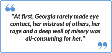 "At first, Georgia rarely made eye contact, her mistrust of others, her rage and a deep well of misery was all-consuming for her."